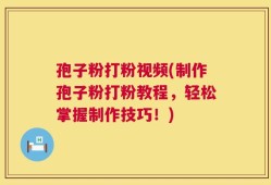 孢子粉打粉视频(制作孢子粉打粉教程，轻松掌握制作技巧！)