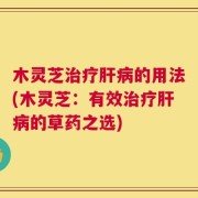木灵芝治疗肝病的用法(木灵芝：有效治疗肝病的草药之选)