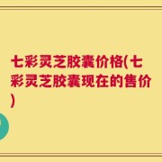 七彩灵芝胶囊价格(七彩灵芝胶囊现在的售价)