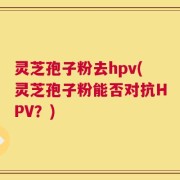 灵芝孢子粉去hpv(灵芝孢子粉能否对抗HPV？)