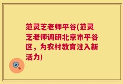 范灵芝老师平谷(范灵芝老师调研北京市平谷区，为农村教育注入新活力)