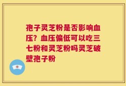 孢子灵芝粉是否影响血压？血压偏低可以吃三七粉和灵芝粉吗灵芝破壁孢子粉