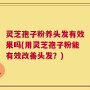 灵芝孢子粉养头发有效果吗(用灵芝孢子粉能有效改善头发？)