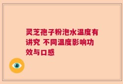 灵芝孢子粉泡水温度有讲究 不同温度影响功效与口感