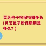 灵芝孢子粉保持期多长(灵芝孢子粉保质期是多久？)