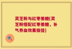 灵芝粉与红枣姜糖(灵芝粉搭配红枣姜糖，补气养血效果极佳)
