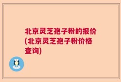 北京灵芝孢子粉的报价(北京灵芝孢子粉价格查询)