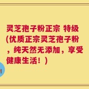 灵芝孢子粉正宗 特级(优质正宗灵芝孢子粉，纯天然无添加，享受健康生活！)