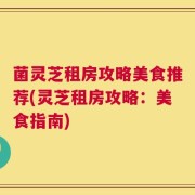 菌灵芝租房攻略美食推荐(灵芝租房攻略：美食指南)