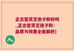 正念堂灵芝孢子粉好吗_正念堂灵芝孢子粉：品质与效果全面解析)