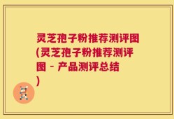灵芝孢子粉推荐测评图(灵芝孢子粉推荐测评图 - 产品测评总结)