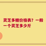 灵芝多糖价格表？一般一个灵芝多少斤