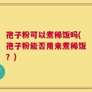 孢子粉可以煮稀饭吗(孢子粉能否用来煮稀饭？)