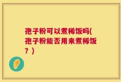 孢子粉可以煮稀饭吗(孢子粉能否用来煮稀饭？)