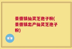 景德镇仙灵芝孢子粉(景德镇出产仙灵芝孢子粉)