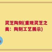 灵芝陶刻(重现灵芝之美：陶刻工艺展示)