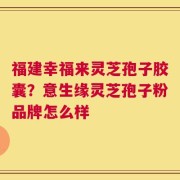 福建幸福来灵芝孢子胶囊？意生缘灵芝孢子粉品牌怎么样