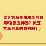 灵芝首乌黑发精华皂有用吗(黑发神器？灵芝首乌皂真的有效吗？)