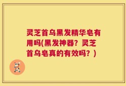 灵芝首乌黑发精华皂有用吗(黑发神器？灵芝首乌皂真的有效吗？)