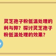灵芝孢子粉低温处理的利与弊？探讨灵芝孢子粉低温处理的效果？