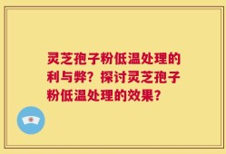 灵芝孢子粉低温处理的利与弊？探讨灵芝孢子粉低温处理的效果？