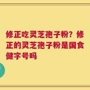 修正吃灵芝孢子粉？修正的灵芝孢子粉是国食健字号吗