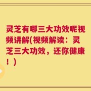灵芝有哪三大功效呢视频讲解(视频解读：灵芝三大功效，还你健康！)