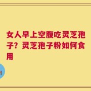 女人早上空腹吃灵芝孢子？灵芝孢子粉如何食用