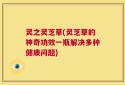 灵之灵芝草(灵芝草的神奇功效一瓶解决多种健康问题)