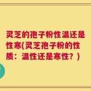 灵芝的孢子粉性温还是性寒(灵芝孢子粉的性质：温性还是寒性？)