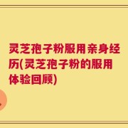 灵芝孢子粉服用亲身经历(灵芝孢子粉的服用体验回顾)
