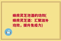 蜂房灵芝泡酒的功效(蜂房灵芝酒：汇聚滋补功效，提升免疫力)
