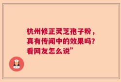 杭州修正灵芝孢子粉，真有传闻中的效果吗？看网友怎么说”