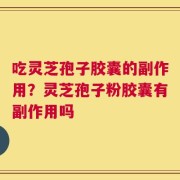 吃灵芝孢子胶囊的副作用？灵芝孢子粉胶囊有副作用吗