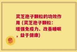 灵芝孢子颗粒的功效作用 (灵芝孢子颗粒：增强免疫力、改善睡眠，益于健康)