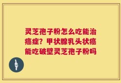 灵芝孢子粉怎么吃能治癌症？甲状腺乳头状癌能吃破壁灵芝孢子粉吗