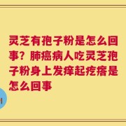灵芝有孢子粉是怎么回事？肺癌病人吃灵芝孢子粉身上发痒起疙瘩是怎么回事
