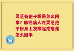灵芝有孢子粉是怎么回事？肺癌病人吃灵芝孢子粉身上发痒起疙瘩是怎么回事