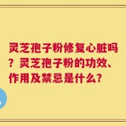 灵芝孢子粉修复心脏吗？灵芝孢子粉的功效、作用及禁忌是什么？
