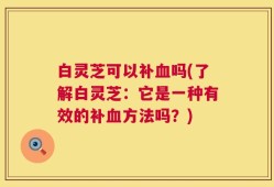 白灵芝可以补血吗(了解白灵芝：它是一种有效的补血方法吗？)