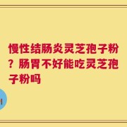 慢性结肠炎灵芝孢子粉？肠胃不好能吃灵芝孢子粉吗