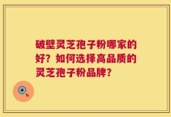 破壁灵芝孢子粉哪家的好？如何选择高品质的灵芝孢子粉品牌？