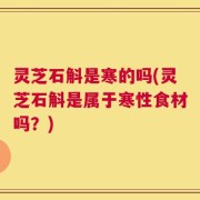 灵芝石斛是寒的吗(灵芝石斛是属于寒性食材吗？)