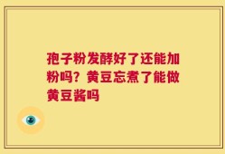 孢子粉发酵好了还能加粉吗？黄豆忘煮了能做黄豆酱吗
