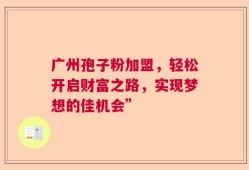 广州孢子粉加盟，轻松开启财富之路，实现梦想的佳机会”