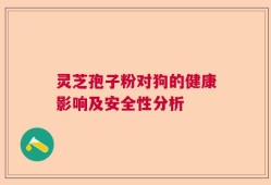 灵芝孢子粉对狗的健康影响及安全性分析