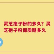 灵芝孢子粉的多久？灵芝孢子粉保质期多久