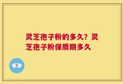 灵芝孢子粉的多久？灵芝孢子粉保质期多久