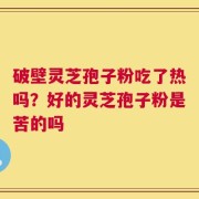 破壁灵芝孢子粉吃了热吗？好的灵芝孢子粉是苦的吗
