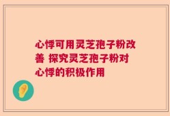 心悸可用灵芝孢子粉改善 探究灵芝孢子粉对心悸的积极作用